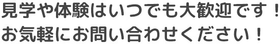 見学や体験はいつでも大歓迎です！お気軽にお問い合わせください！