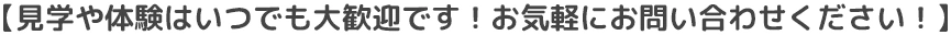 見学や体験はいつでも大歓迎です！お気軽にお問い合わせください！